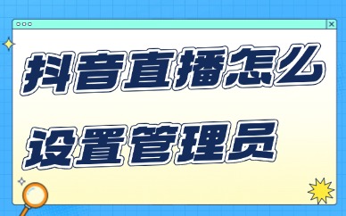 抖音直播怎么设置管理员？用这个方法就行了！