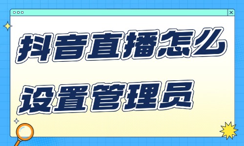 抖音直播怎么设置管理员？用这个方法就行了！ - 美迪教育