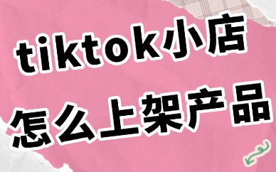 tiktok小店怎么上架产品？产品上架流程分享