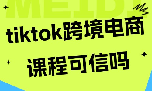 tiktok跨境电商课程可信吗 - 美迪教育