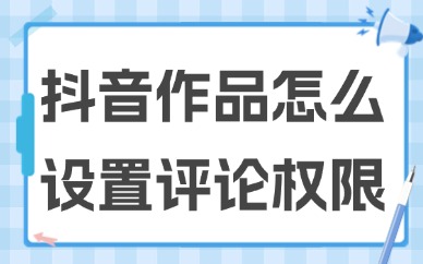 抖音作品怎么设置评论权限？设置步骤分享！