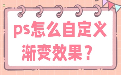 ps怎么自定义渐变效果？手把手教你操作！