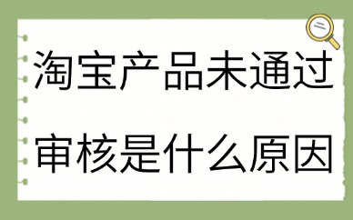 淘宝产品未通过审核是什么原因？怎么回事呢？