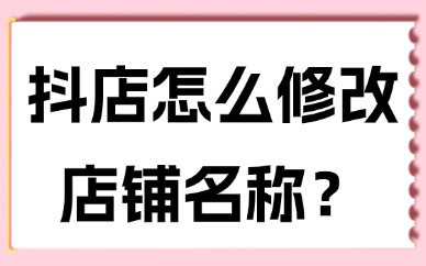 抖音小店怎么修改店铺名称？修改步骤有这些！