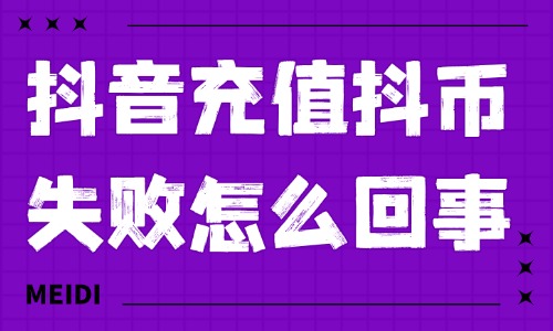 抖音充值抖币失败怎么回事？原因及解决方法详解 - 美迪教育