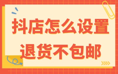 抖音小店怎么设置退货不包邮？设置教程来啦！