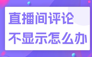 直播间评论不显示怎么回事？要如何解决？