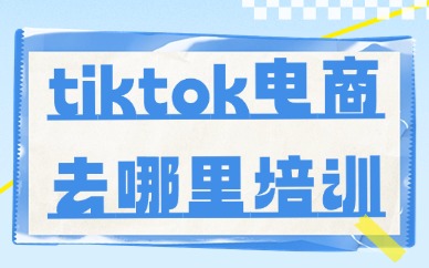 tiktok跨境电商去哪里培训