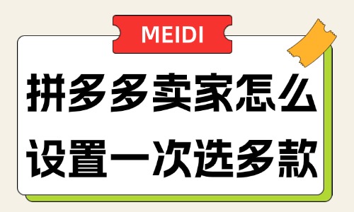 拼多多卖家怎么设置一次选多款？如何操作？ - 美迪教育