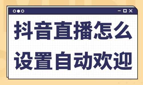 抖音直播怎么设置自动欢迎？在哪里设置？ - 美迪教育