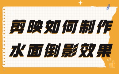 剪映如何制作水面倒影效果视频？教程简单易学！