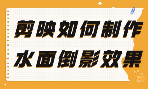 剪映如何制作水面倒影效果视频？教程简单易学！ - 美迪教育