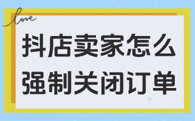 抖店卖家怎么强制关闭订单？操作方法来咯！