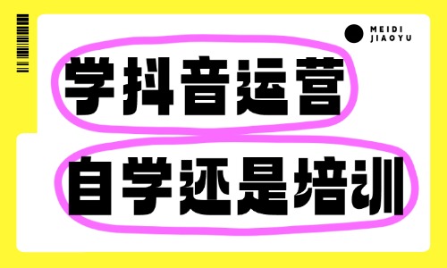 学抖音运营是自学还是去培训学校 - 美迪教育