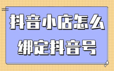 抖音小店怎么绑定抖音号？这个教程一步到位！