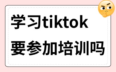 学习tiktok有没有必要参加培训