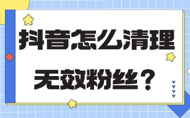 抖音怎么清理无效粉丝？过来看详细教程！