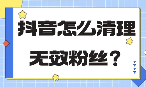 抖音怎么清理无效粉丝？过来看详细教程！ - 美迪教育