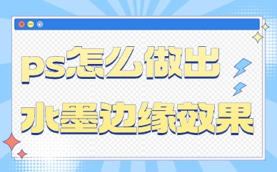 ps怎么做出水墨画边缘效果？这些方法绝对好用！
