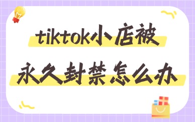 tiktok小店被永久封禁怎么办？手把手教你解决！