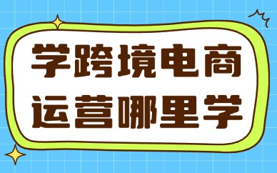 学跨境电商运营该到哪里学