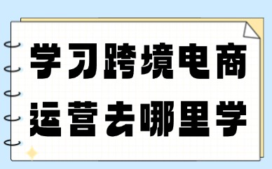 学习跨境电商运营去哪里学