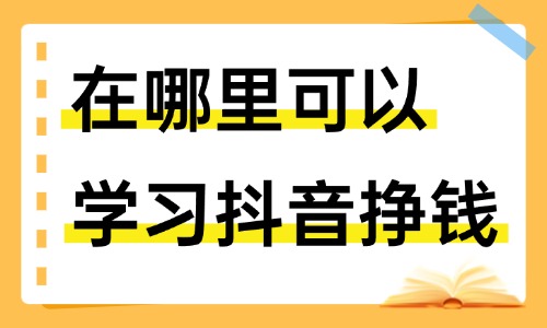 在哪里可以学习抖音挣钱 - 美迪教育