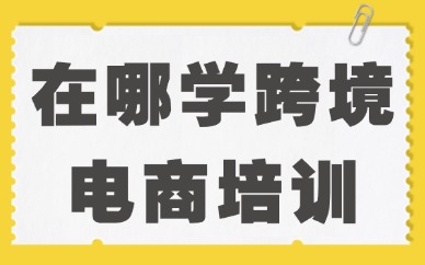 在哪学跨境电商培训比较好