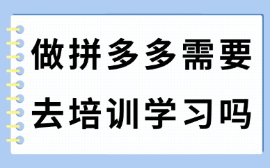 做拼多多需要去培训学习吗