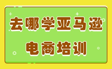 去哪学亚马逊电商培训