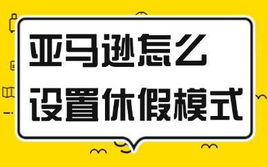亚马逊店铺怎么设置休假模式？这些技巧要知晓！