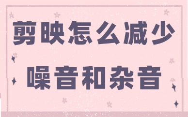剪映怎么减少噪音和杂音？提高音质的技巧介绍！