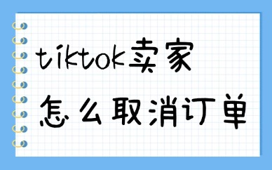 tiktok卖家怎么取消订单？会怎么样？