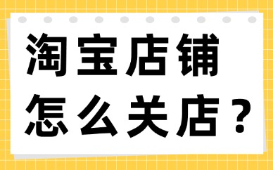 淘宝店铺怎么关店？手把手教你关闭店铺的技巧！