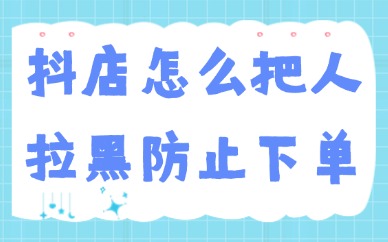 抖音小店怎么把人拉黑防止下单？步骤原来这么简单！