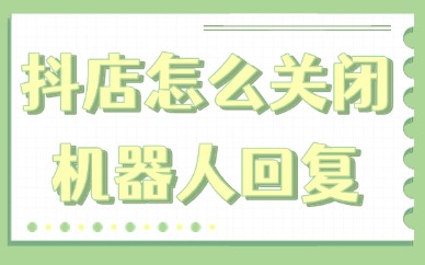 抖音小店怎么关闭机器人回复功能？具体操作是什么？
