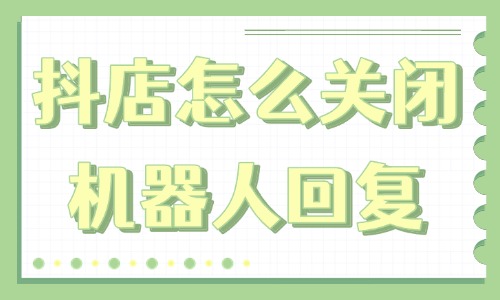 抖音小店怎么关闭机器人回复功能？具体操作是什么？ - 美迪教育