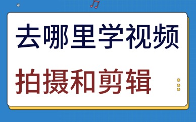 去哪里学视频拍摄和剪辑