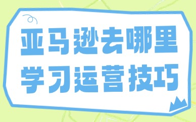 亚马逊去哪里学习运营技巧