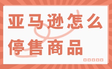亚马逊怎么设置停售商品？操作流程介绍