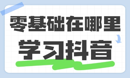 零基础在哪里学习抖音 - 美迪教育