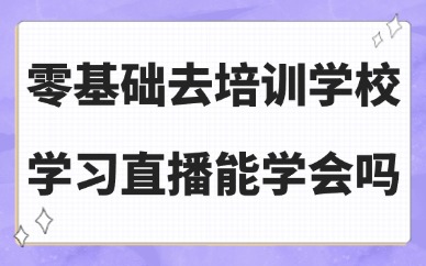 零基础去培训学校学习直播能学会吗