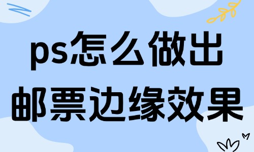 ps怎么做出邮票边缘的效果？详细步骤解析 - 美迪教育