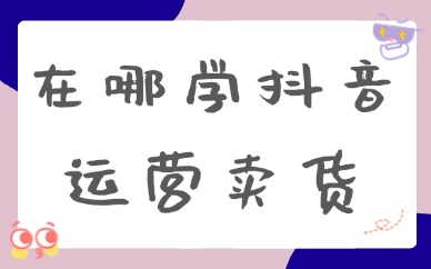 在哪学抖音运营卖货