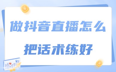 做抖音直播怎么把话术练好？四个方法告诉你！