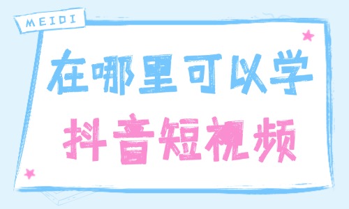 在哪里可以学抖音短视频 - 美迪教育