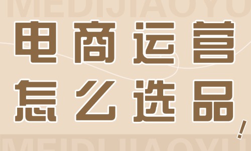 电商运营怎么选品？怎么找货源？ - 美迪教育