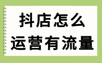 抖音小店怎么运营才有流量？掌握这些方法！