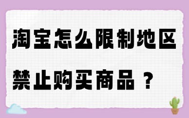 淘宝怎么限制地区禁止购买商品？商家必看实操方法