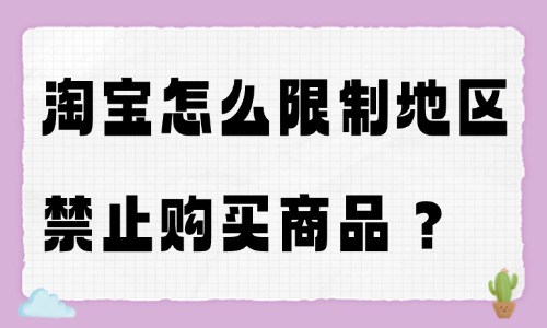 淘宝怎么限制地区禁止购买商品？商家必看实操方法 - 美迪教育